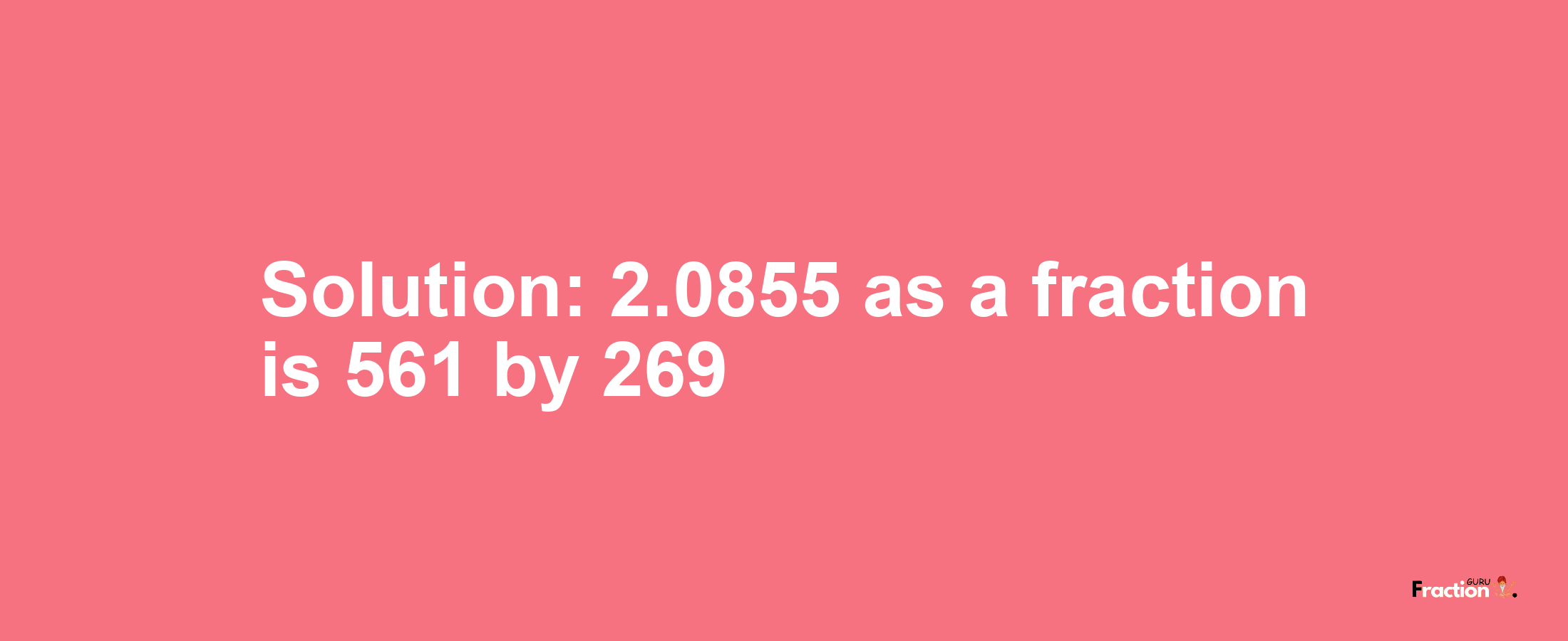 Solution:2.0855 as a fraction is 561/269
